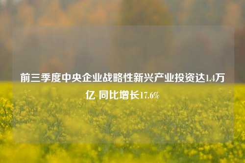 前三季度中央企业战略性新兴产业投资达1.4万亿 同比增长17.6%