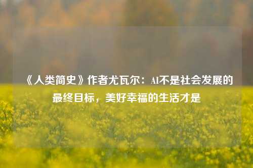 《人类简史》作者尤瓦尔：AI不是社会发展的最终目标，美好幸福的生活才是  第1张