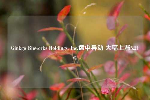 Ginkgo Bioworks Holdings, Inc.盘中异动 大幅上涨5.21%  第1张