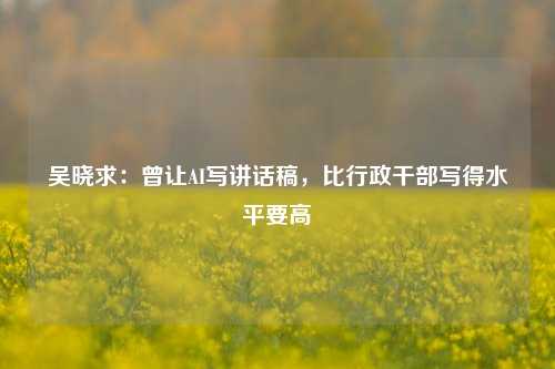 吴晓求：曾让AI写讲话稿，比行政干部写得水平要高  第1张