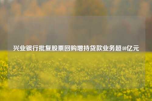 兴业银行批复股票回购增持贷款业务超40亿元