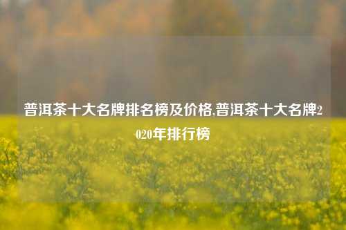 普洱茶十大名牌排名榜及价格,普洱茶十大名牌2020年排行榜  第1张