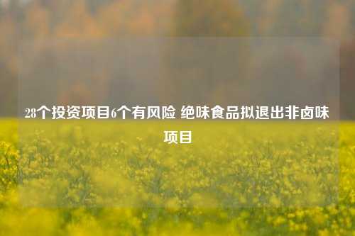 28个投资项目6个有风险 绝味食品拟退出非卤味项目