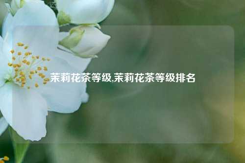 茉莉花茶等级,茉莉花茶等级排名