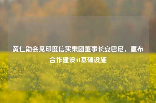 黄仁勋会见印度信实集团董事长安巴尼，宣布合作建设AI基础设施  第1张