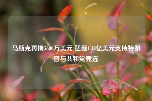 马斯克再捐5600万美元 猛砸1.32亿美元支持特朗普与共和党竞选  第1张