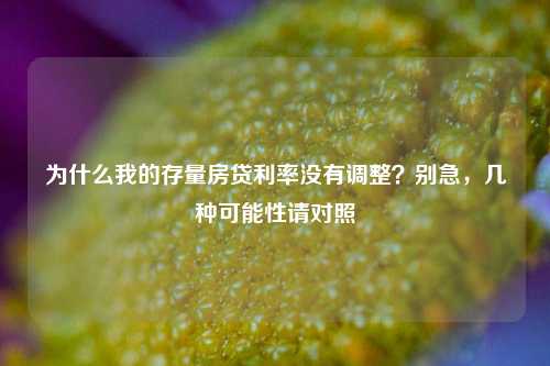 为什么我的存量房贷利率没有调整？别急，几种可能性请对照  第1张