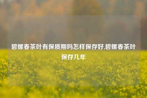 碧螺春茶叶有保质期吗怎样保存好,碧螺春茶叶保存几年  第1张