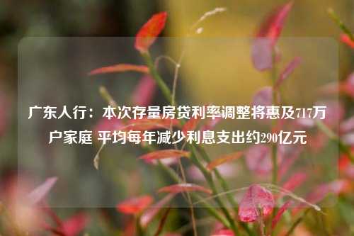 广东人行：本次存量房贷利率调整将惠及717万户家庭 平均每年减少利息支出约290亿元  第1张