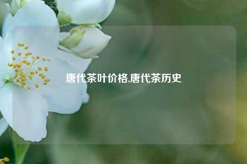 唐代茶叶价格,唐代茶历史