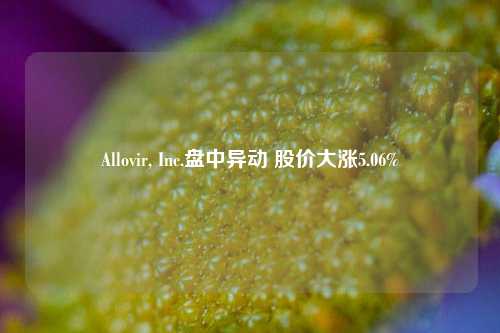 Allovir, Inc.盘中异动 股价大涨5.06%