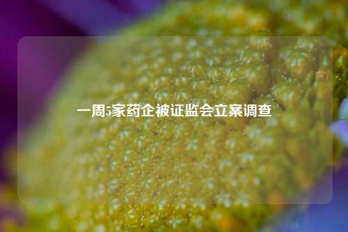 一周5家药企被证监会立案调查  第1张