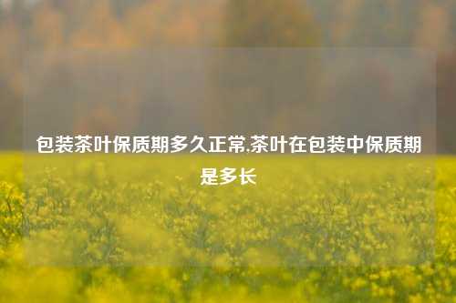 包装茶叶保质期多久正常,茶叶在包装中保质期是多长  第1张