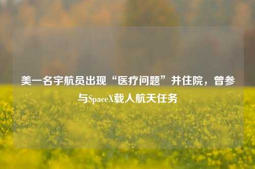 美一名宇航员出现“医疗问题”并住院，曾参与SpaceX载人航天任务