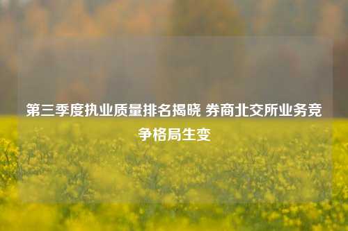 第三季度执业质量排名揭晓 券商北交所业务竞争格局生变