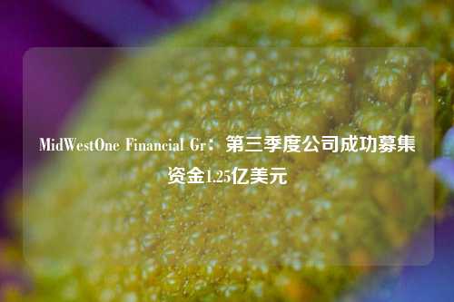 MidWestOne Financial Gr：第三季度公司成功募集资金1.25亿美元