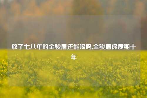 放了七八年的金骏眉还能喝吗,金骏眉保质期十年  第1张