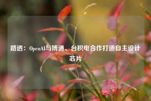 路透：OpenAI与博通、台积电合作打造自主设计芯片