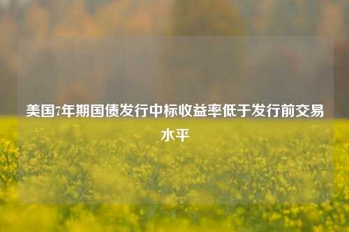 美国7年期国债发行中标收益率低于发行前交易水平