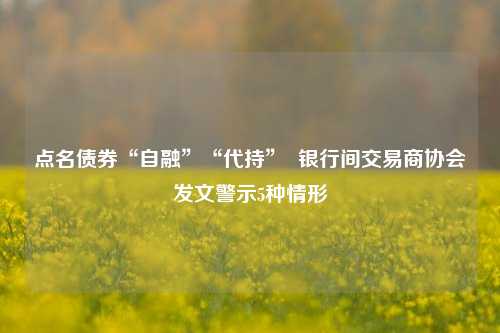 点名债券“自融”“代持”  银行间交易商协会发文警示5种情形