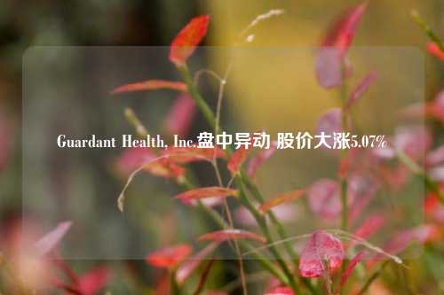 Guardant Health, Inc.盘中异动 股价大涨5.07%  第1张