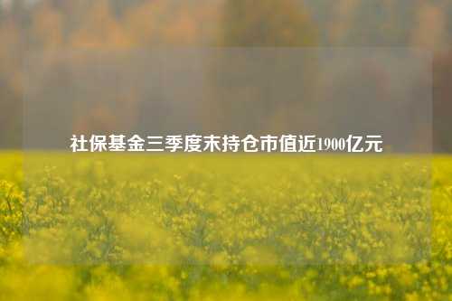 社保基金三季度末持仓市值近1900亿元  第1张