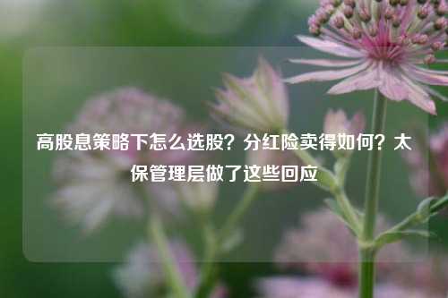 高股息策略下怎么选股？分红险卖得如何？太保管理层做了这些回应  第1张