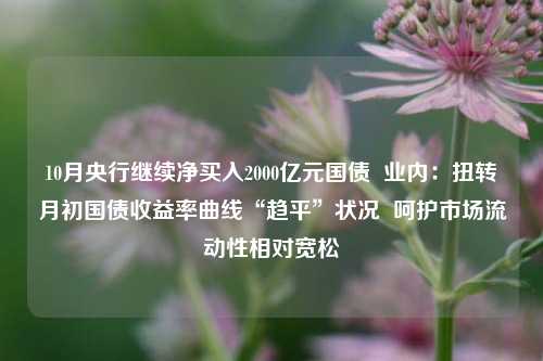 10月央行继续净买入2000亿元国债  业内：扭转月初国债收益率曲线“趋平”状况  呵护市场流动性相对宽松