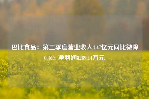 巴比食品：第三季度营业收入4.47亿元同比微降0.46% 净利润8289.14万元