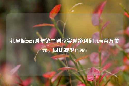 礼恩派2024财年第三财季实现净利润44.90百万美元，同比减少14.96%