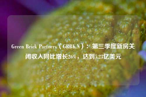 Green Brick Partners（GRBK.N）：第三季度新房关闭收入同比增长26%，达到5.23亿美元