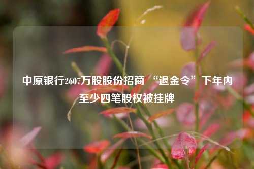 中原银行2607万股股份招商 “退金令”下年内至少四笔股权被挂牌