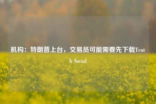 机构：特朗普上台，交易员可能需要先下载Truth Social  第1张