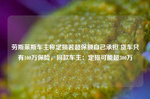 劳斯莱斯车主称定损若超保额自己承担 货车只有100万保险，同款车主：定损可能超300万