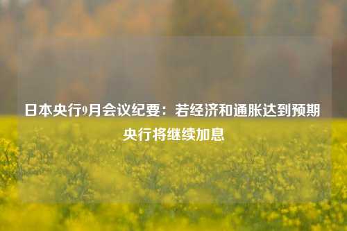 日本央行9月会议纪要：若经济和通胀达到预期 央行将继续加息