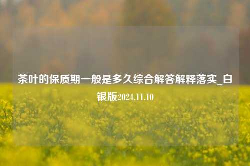 茶叶的保质期一般是多久综合解答解释落实_白银版2024.11.10  第1张