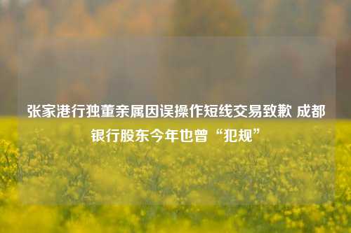 张家港行独董亲属因误操作短线交易致歉 成都银行股东今年也曾“犯规”