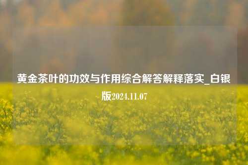 黄金茶叶的功效与作用综合解答解释落实_白银版2024.11.07  第1张