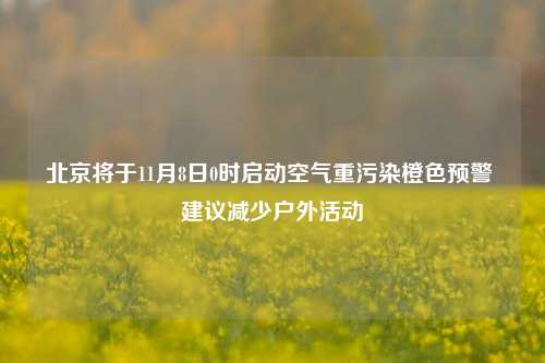 北京将于11月8日0时启动空气重污染橙色预警 建议减少户外活动