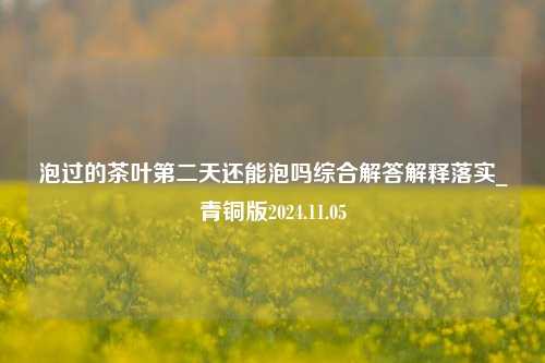 泡过的茶叶第二天还能泡吗综合解答解释落实_青铜版2024.11.05  第1张