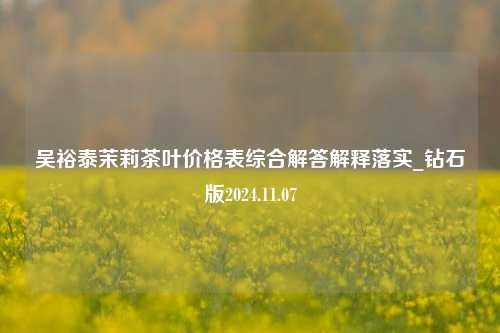 吴裕泰茉莉茶叶价格表综合解答解释落实_钻石版2024.11.07  第1张