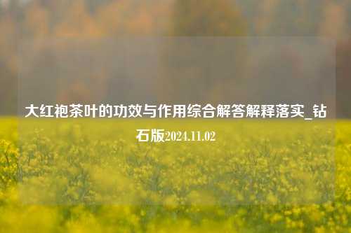 大红袍茶叶的功效与作用综合解答解释落实_钻石版2024.11.02  第1张