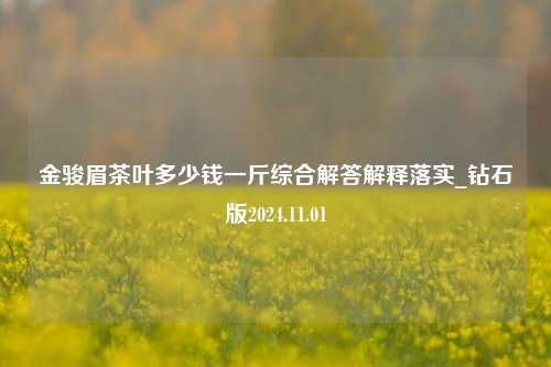 金骏眉茶叶多少钱一斤综合解答解释落实_钻石版2024.11.01