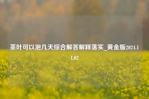 茶叶可以泡几天综合解答解释落实_黄金版2024.11.02  第1张