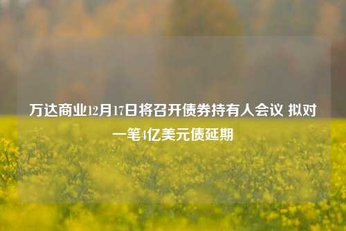 万达商业12月17日将召开债券持有人会议 拟对一笔4亿美元债延期