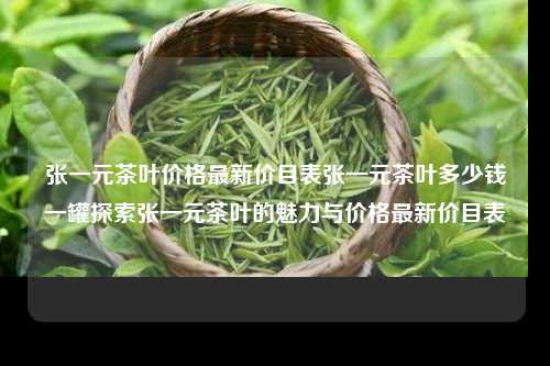 张一元茶叶价格最新价目表张一元茶叶多少钱一罐探索张一元茶叶的魅力与价格最新价目表