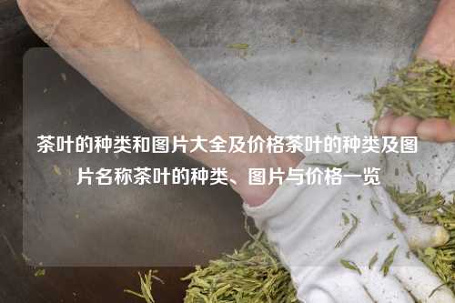 茶叶的种类和图片大全及价格茶叶的种类及图片名称茶叶的种类、图片与价格一览