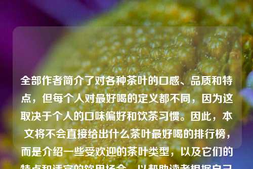 全部作者简介了对各种茶叶的口感、品质和特点，但每个人对最好喝的定义都不同，因为这取决于个人的口味偏好和饮茶习惯。因此，本文将不会直接给出什么茶叶最好喝的排行榜，而是介绍一些受欢迎的茶叶类型，以及它们的特点和适宜的饮用场合，以帮助读者根据自己的喜好选择适合自己的茶叶。什么茶叶最好喝排行榜安徽什么茶叶最好喝排行榜王曼昱