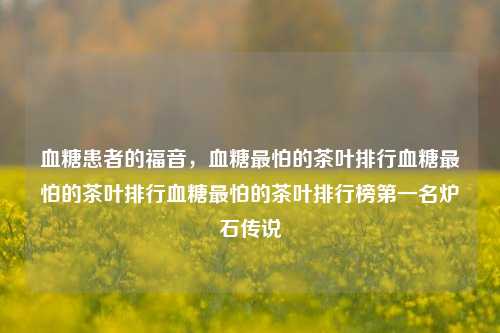 血糖患者的福音，怕血糖的茶叶排行榜：第一名炉石传说