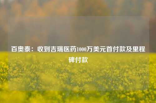 百奥泰：收到吉瑞医药1000万美元首付款及里程碑付款